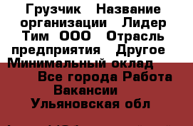 Грузчик › Название организации ­ Лидер Тим, ООО › Отрасль предприятия ­ Другое › Минимальный оклад ­ 19 000 - Все города Работа » Вакансии   . Ульяновская обл.